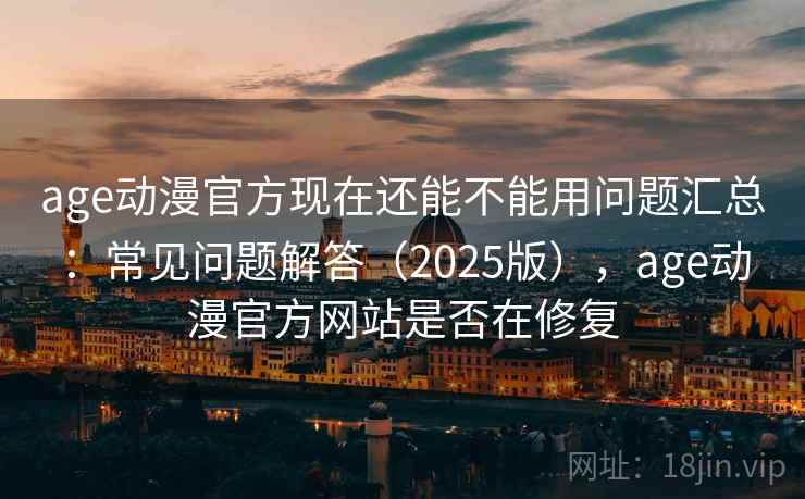 age动漫官方现在还能不能用问题汇总：常见问题解答（2025版），age动漫官方网站是否在修复