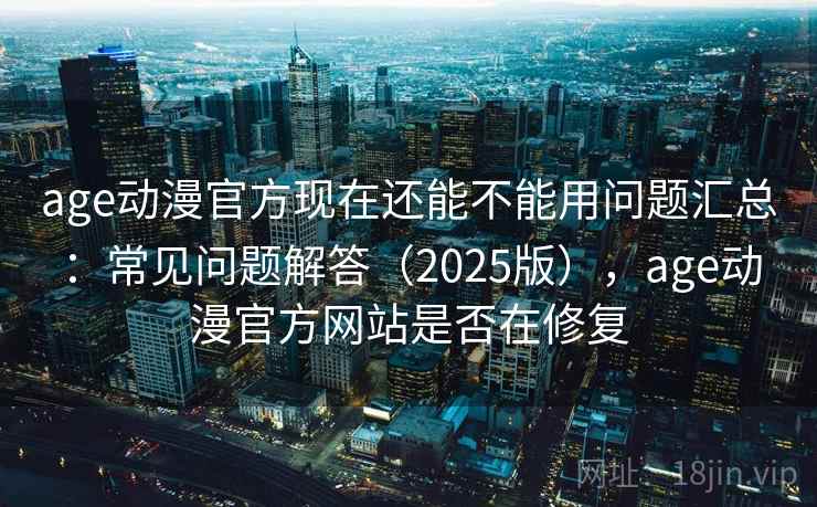 age动漫官方现在还能不能用问题汇总：常见问题解答（2025版），age动漫官方网站是否在修复