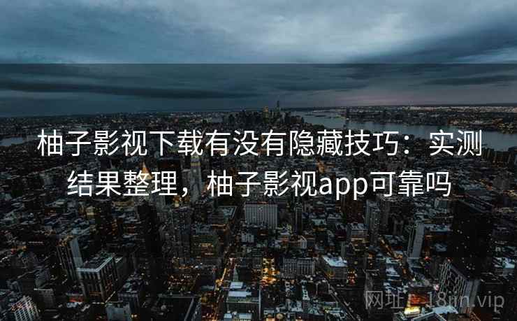 柚子影视下载有没有隐藏技巧：实测结果整理，柚子影视app可靠吗