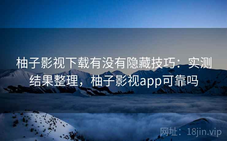 柚子影视下载有没有隐藏技巧：实测结果整理，柚子影视app可靠吗