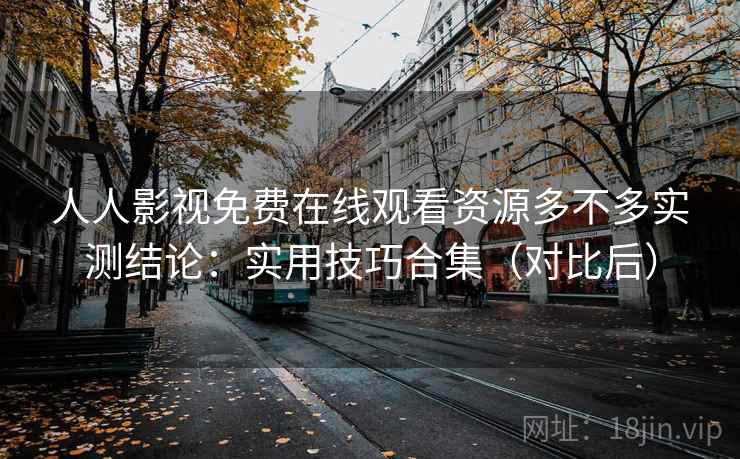 人人影视免费在线观看资源多不多实测结论：实用技巧合集（对比后）