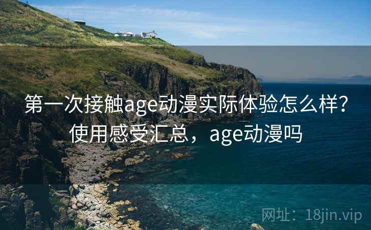 第一次接触age动漫实际体验怎么样？使用感受汇总，age动漫吗