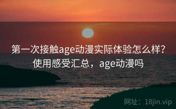 第一次接触age动漫实际体验怎么样?使用感受汇总,age动漫吗 第一次接触age动漫实际体验怎么样?使用感受汇总,age动漫吗