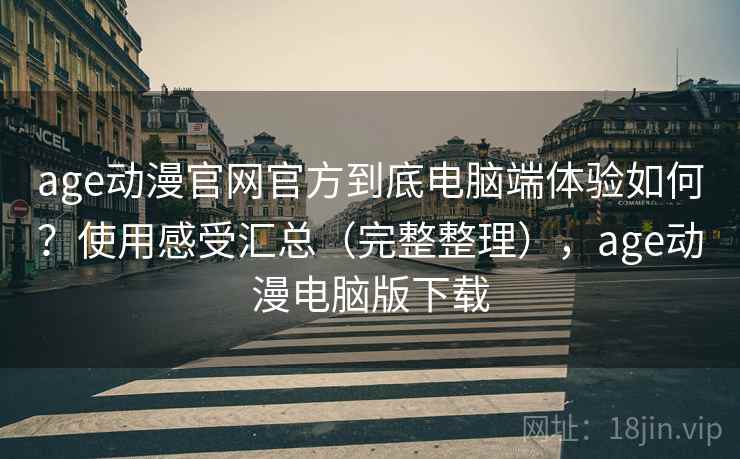 age动漫官网官方到底电脑端体验如何?使用感受汇总(完整整理),age动漫电脑版下载 age动漫官网官方到底电脑端体验如何?使用感受汇总(完整整理),age动漫电脑版下载