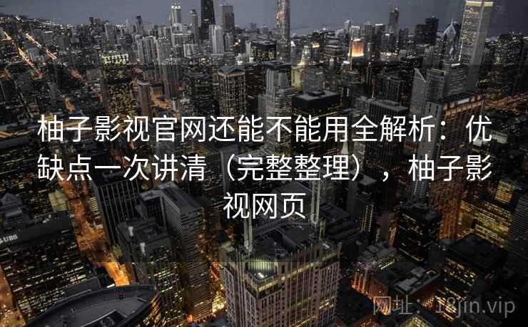 柚子影视官网还能不能用全解析：优缺点一次讲清（完整整理），柚子影视网页
