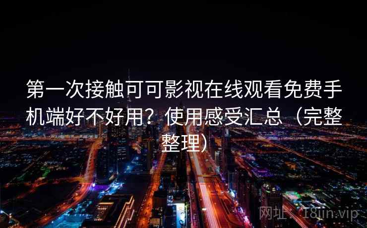 第一次接触可可影视在线观看免费手机端好不好用？使用感受汇总（完整整理）