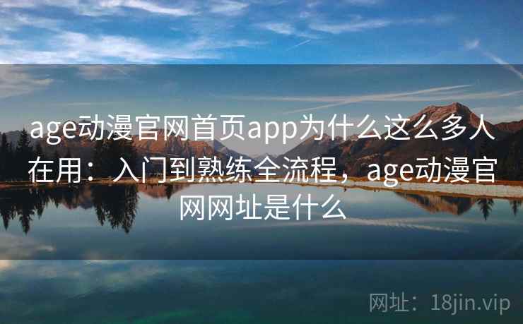 age动漫官网首页app为什么这么多人在用：入门到熟练全流程，age动漫官网网址是什么
