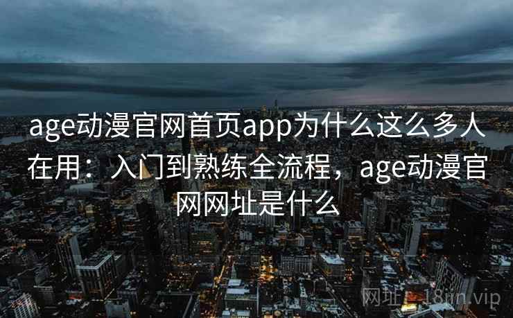 age动漫官网首页app为什么这么多人在用：入门到熟练全流程，age动漫官网网址是什么