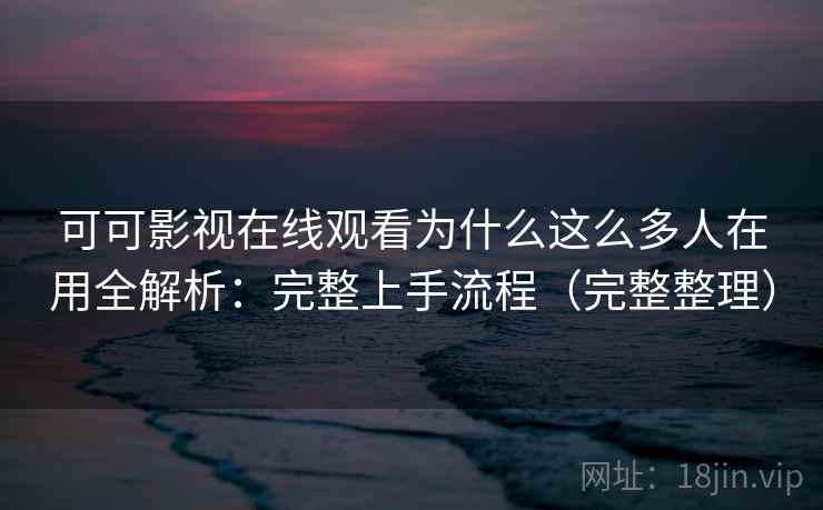 可可影视在线观看为什么这么多人在用全解析：完整上手流程（完整整理）