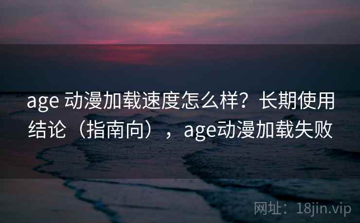 age 动漫加载速度怎么样？长期使用结论（指南向），age动漫加载失败