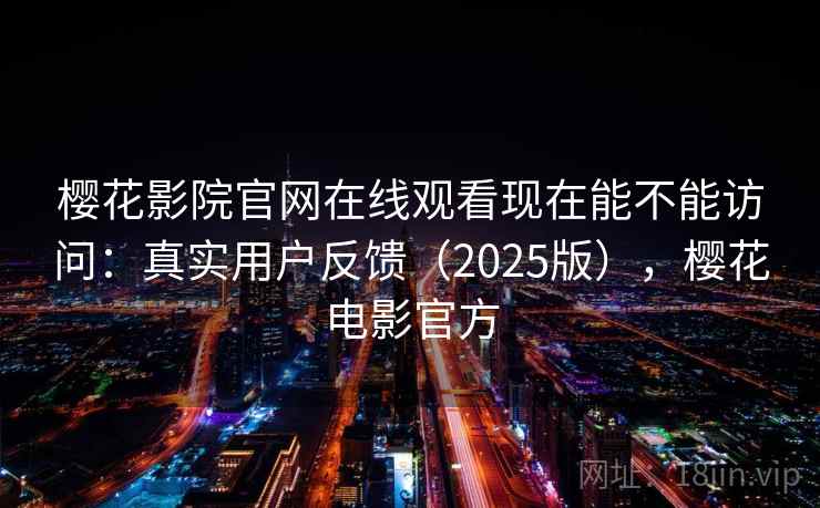 樱花影院官网在线观看现在能不能访问：真实用户反馈（2025版），樱花电影官方