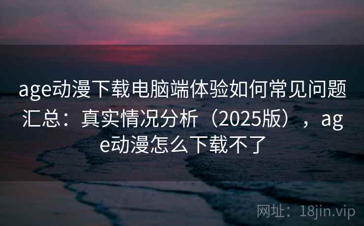 age动漫下载电脑端体验如何常见问题汇总：真实情况分析（2025版），age动漫怎么下载不了