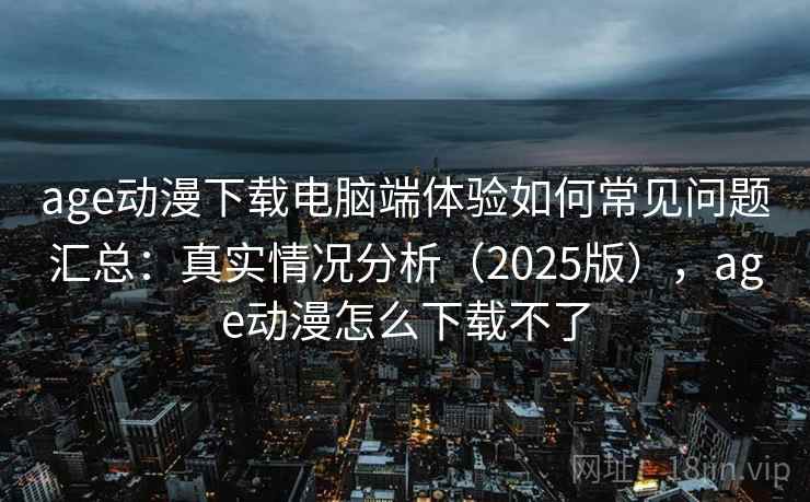 age动漫下载电脑端体验如何常见问题汇总：真实情况分析（2025版），age动漫怎么下载不了