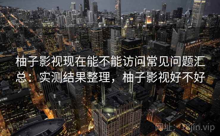 柚子影视现在能不能访问常见问题汇总:实测结果整理,柚子影视好不好 柚子影视现在能不能访问常见问题汇总:实测结果整理,柚子影视好不好