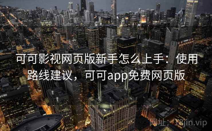 可可影视网页版新手怎么上手：使用路线建议，可可app免费网页版