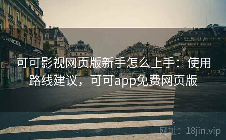 可可影视网页版新手怎么上手：使用路线建议，可可app免费网页版