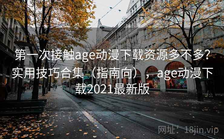第一次接触age动漫下载资源多不多？实用技巧合集（指南向），age动漫下载2021最新版