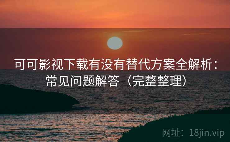 可可影视下载有没有替代方案全解析：常见问题解答（完整整理）