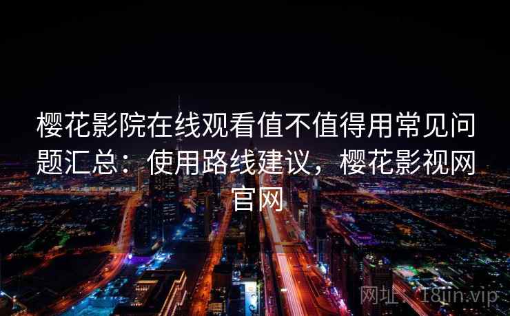 樱花影院在线观看值不值得用常见问题汇总：使用路线建议，樱花影视网官网