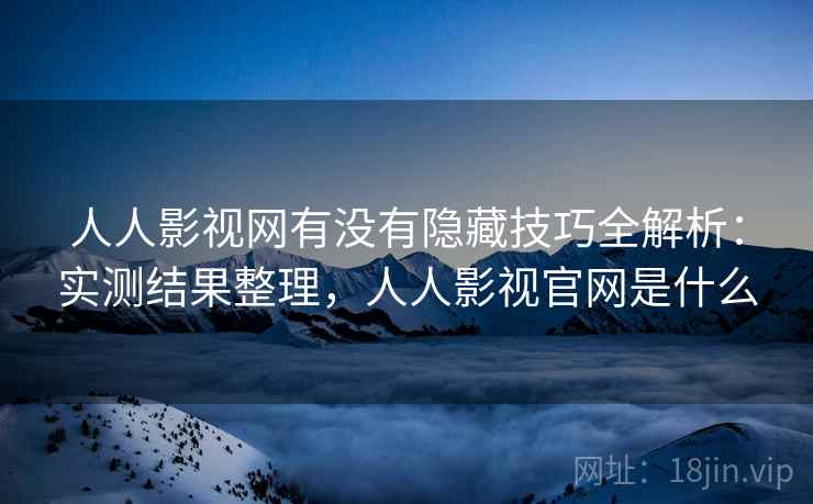 人人影视网有没有隐藏技巧全解析：实测结果整理，人人影视官网是什么