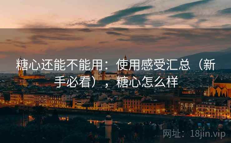 糖心还能不能用：使用感受汇总（新手必看），糖心怎么样