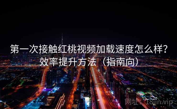 第一次接触红桃视频加载速度怎么样？效率提升方法（指南向）