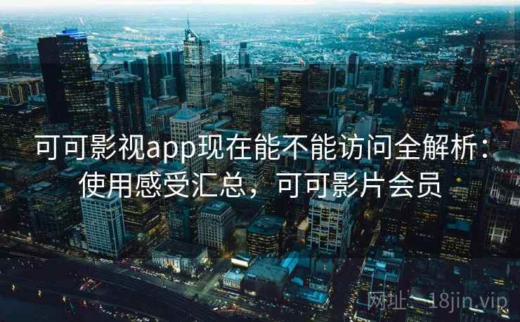 可可影视app现在能不能访问全解析：使用感受汇总，可可影片会员