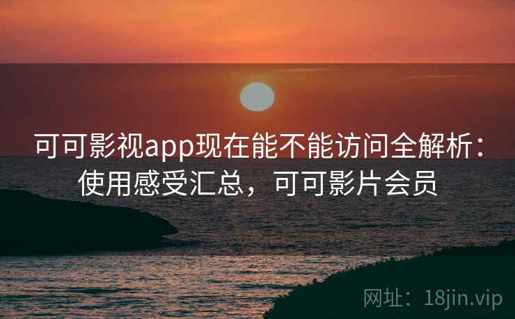 可可影视app现在能不能访问全解析：使用感受汇总，可可影片会员