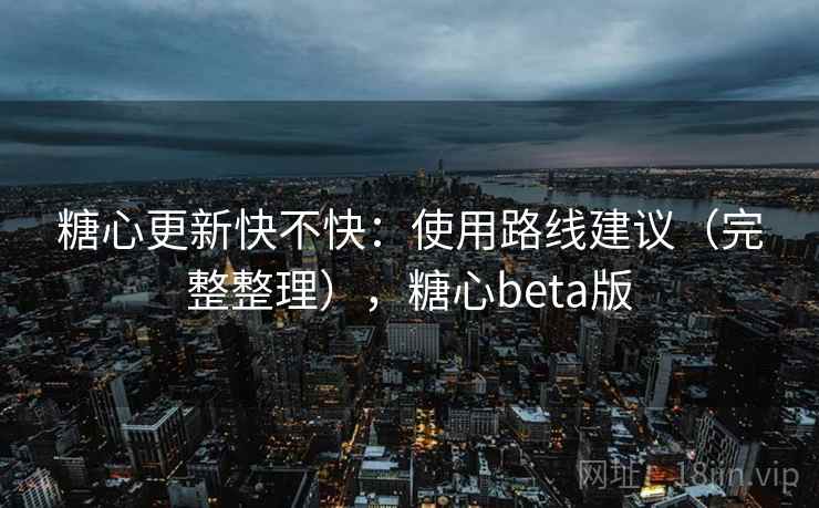 糖心更新快不快：使用路线建议（完整整理），糖心beta版