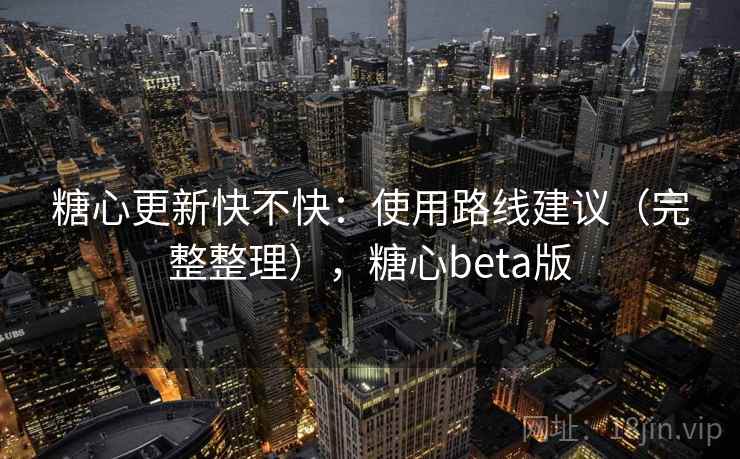 糖心更新快不快：使用路线建议（完整整理），糖心beta版