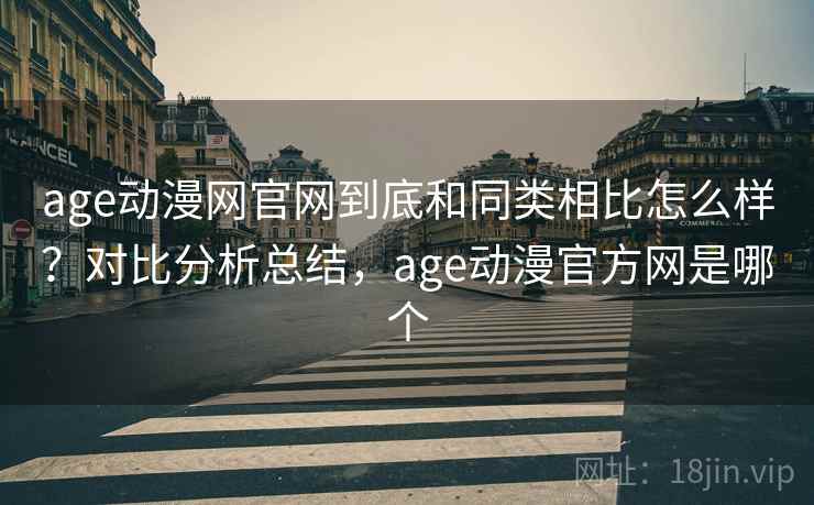 age动漫网官网到底和同类相比怎么样？对比分析总结，age动漫官方网是哪个
