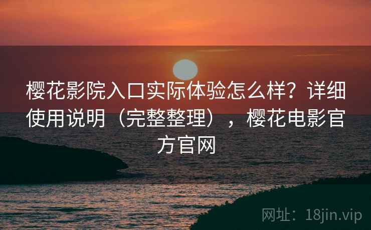 樱花影院入口实际体验怎么样？详细使用说明（完整整理），樱花电影官方官网