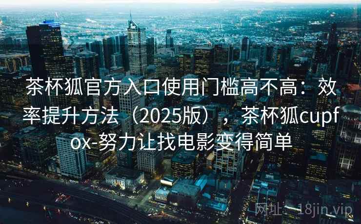茶杯狐官方入口使用门槛高不高：效率提升方法（2025版），茶杯狐cupfox-努力让找电影变得简单