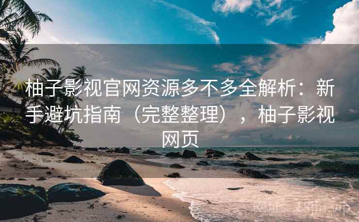 柚子影视官网资源多不多全解析：新手避坑指南（完整整理），柚子影视网页
