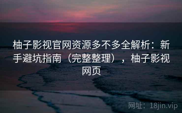 柚子影视官网资源多不多全解析：新手避坑指南（完整整理），柚子影视网页