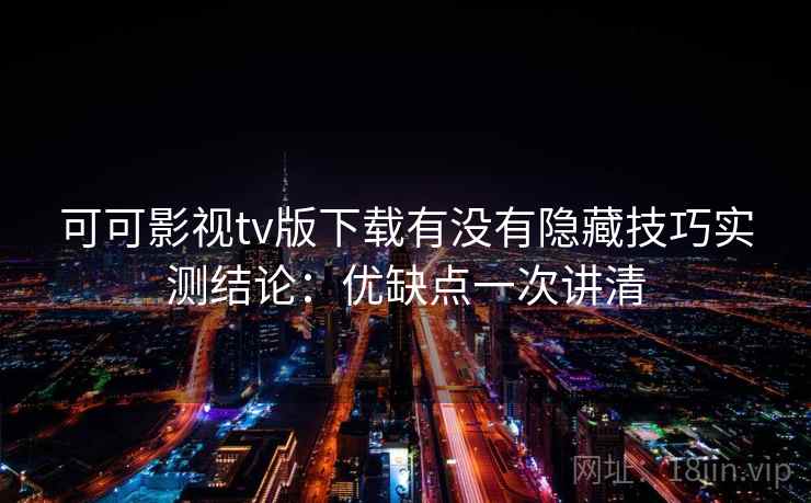 可可影视tv版下载有没有隐藏技巧实测结论：优缺点一次讲清