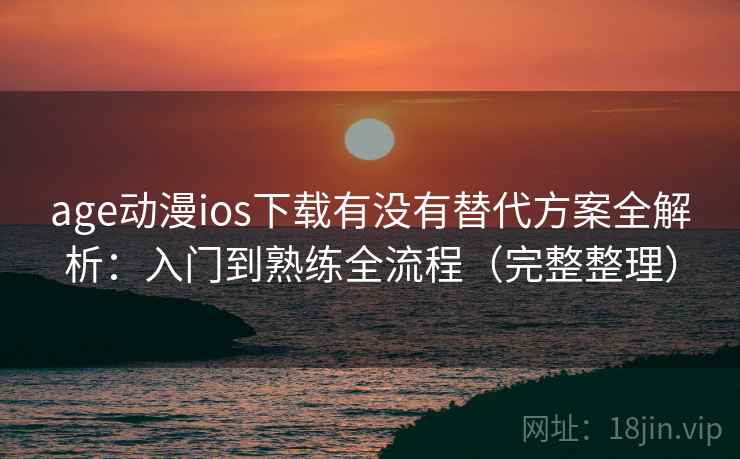 age动漫ios下载有没有替代方案全解析：入门到熟练全流程（完整整理）