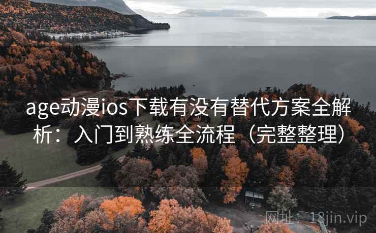 age动漫ios下载有没有替代方案全解析：入门到熟练全流程（完整整理）