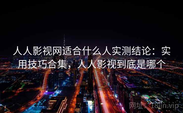 人人影视网适合什么人实测结论：实用技巧合集，人人影视到底是哪个