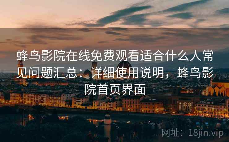 蜂鸟影院在线免费观看适合什么人常见问题汇总：详细使用说明，蜂鸟影院首页界面