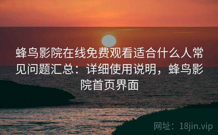 蜂鸟影院在线免费观看适合什么人常见问题汇总：详细使用说明，蜂鸟影院首页界面