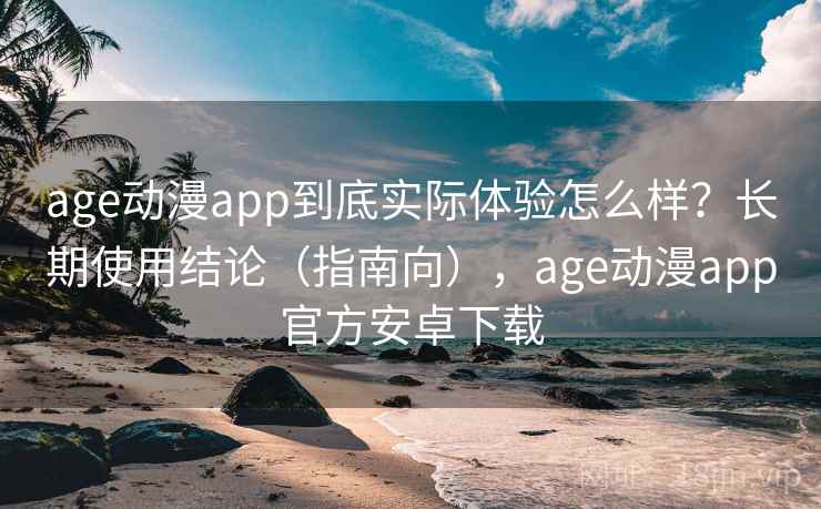 age动漫app到底实际体验怎么样？长期使用结论（指南向），age动漫app官方安卓下载