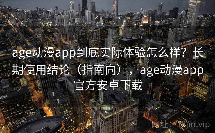 age动漫app到底实际体验怎么样？长期使用结论（指南向），age动漫app官方安卓下载