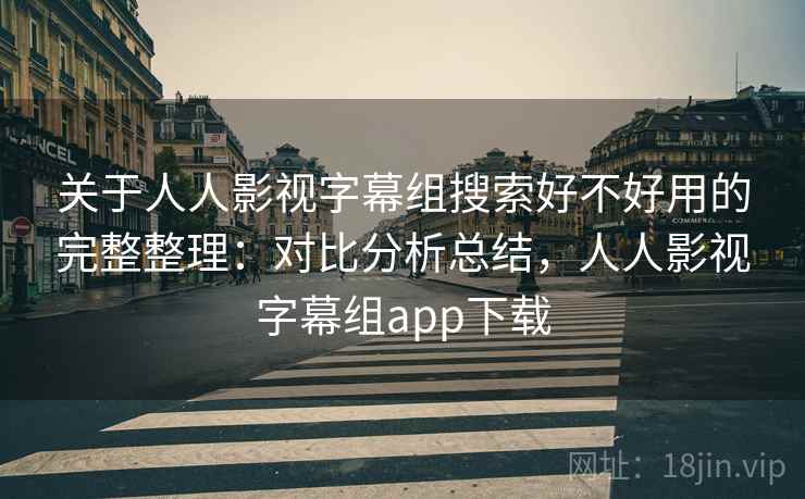 关于人人影视字幕组搜索好不好用的完整整理：对比分析总结，人人影视字幕组app下载
