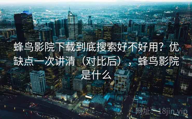 蜂鸟影院下载到底搜索好不好用？优缺点一次讲清（对比后），蜂鸟影院是什么