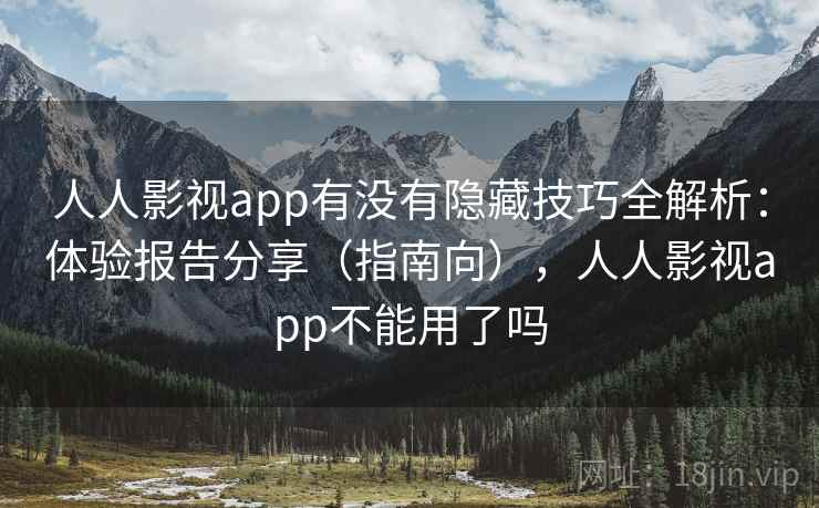 人人影视app有没有隐藏技巧全解析：体验报告分享（指南向），人人影视app不能用了吗
