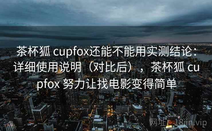 茶杯狐 cupfox还能不能用实测结论：详细使用说明（对比后），茶杯狐 cupfox 努力让找电影变得简单