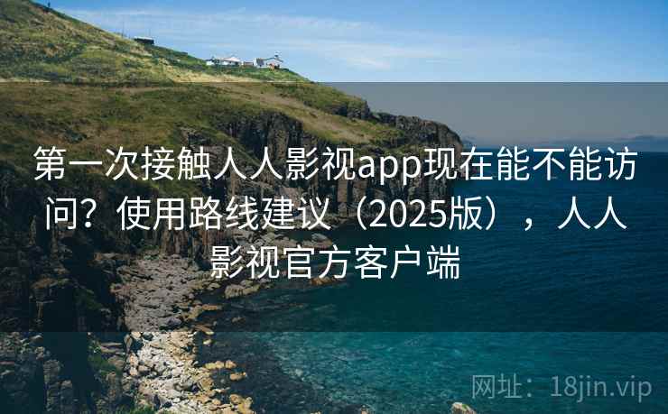 第一次接触人人影视app现在能不能访问？使用路线建议（2025版），人人影视官方客户端