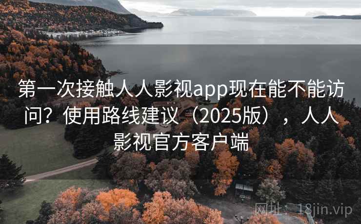 第一次接触人人影视app现在能不能访问？使用路线建议（2025版），人人影视官方客户端