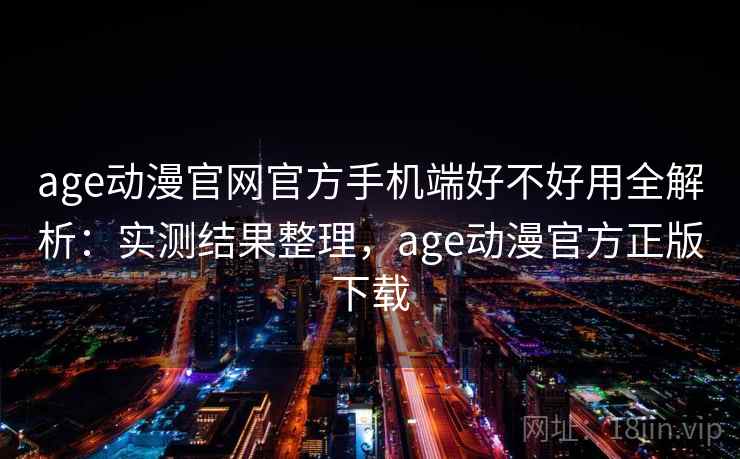 age动漫官网官方手机端好不好用全解析：实测结果整理，age动漫官方正版下载